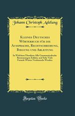 Kleines Deutsches Wörterbuch für die Aussprache, Rechtschreibung, Biegung und Ableitung: In Welchem Überdietz Alle Grammaticalische Benennungen ... Wörter Verdeutscht Werden (Classic Reprint) Cover des Buches Kleines Deutsches Wörterbuch für die Aussprache, Rechtschreibung, Biegung und Ableitung: In Welchem Überdietz Alle Grammaticalische Benennungen ... Wörter Verdeutscht Werden (Classic Reprint) (ISBN: 9780428926946)