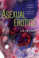 Asexual Erotics: Intimate Readings of Compulsory Sexuality (Abnormalities: Queer/Gender/Embodiment) Cover des Buches Asexual Erotics: Intimate Readings of Compulsory Sexuality (Abnormalities: Queer/Gender/Embodiment) (ISBN: 9780814255421)