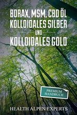 Borax, MSM, CBD Öl, Kolloidales Silber und Kolloidales Gold: Premium Handbuch - Anwendung, Wirkung, Erfahrungsberichte und Studien. Cover des Buches Borax, MSM, CBD Öl, Kolloidales Silber und Kolloidales Gold: Premium Handbuch - Anwendung, Wirkung, Erfahrungsberichte und Studien. (ISBN: 9781077084889)
