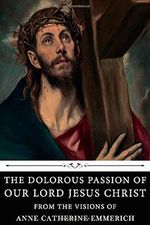 The Dolorous Passion of Our Lord Jesus Christ: From the Visions of Anne Catherine Emmerich Cover des Buches The Dolorous Passion of Our Lord Jesus Christ: From the Visions of Anne Catherine Emmerich (ISBN: 9781660247684)