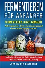 Fermentieren für Anfänger: Fermentieren leicht gemacht. Nahrungsmittel, Obst und Gemüse gesund und natürlich haltbar machen. Inklusive Schritt für Schritt Anleitung und Rezepten für den Einstieg. Cover des Buches Fermentieren für Anfänger: Fermentieren leicht gemacht. Nahrungsmittel, Obst und Gemüse gesund und natürlich haltbar machen. Inklusive Schritt für Schritt Anleitung und Rezepten für den Einstieg. (ISBN: 9781721842766)