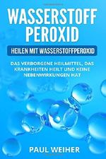 Wasserstoffperoxid für Anfänger: Heilen mit Wasserstoffperoxid. Das verborgene Heilmittel, das Krankheiten heilt und keine Nebenwirkungen hat. Cover des Buches Wasserstoffperoxid für Anfänger: Heilen mit Wasserstoffperoxid. Das verborgene Heilmittel, das Krankheiten heilt und keine Nebenwirkungen hat. (ISBN: 9781987481679)