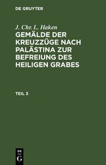 J. Chr. L. Haken: Gemälde der Kreuzzüge nach Palästina zur Befreiung des heiligen Grabes / J. Chr. L. Haken: Gemälde der Kreuzzüge nach Palästina zur Befreiung des heiligen Grabes. Teil 3 Cover des Buches J. Chr. L. Haken: Gemälde der Kreuzzüge nach Palästina zur Befreiung des heiligen Grabes / J. Chr. L. Haken: Gemälde der Kreuzzüge nach Palästina zur Befreiung des heiligen Grabes. Teil 3 (ISBN: 9783112450307)
