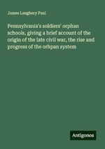 Pennsylvania's soldiers' orphan schools, giving a brief account of the origin of the late civil war, the rise and progress of the orhpan system Cover des Buches Pennsylvania's soldiers' orphan schools, giving a brief account of the origin of the late civil war, the rise and progress of the orhpan system (ISBN: 9783388347769)
