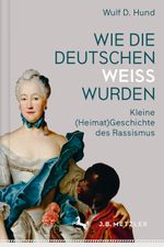Wie die Deutschen weiß wurden: Kleine (Heimat)Geschichte des Rassismus Cover des Buches Wie die Deutschen weiß wurden: Kleine (Heimat)Geschichte des Rassismus (ISBN: 9783476044990)