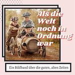 Als die Welt noch in Ordnung war: Ein Bildband über die guten, alten Zeiten Cover des Buches Als die Welt noch in Ordnung war: Ein Bildband über die guten, alten Zeiten (ISBN: 9783750503915)
