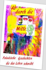Ab durch die Mitte Fränkische Geschichten die das Leben schreibt Cover des Buches Ab durch die Mitte Fränkische Geschichten die das Leben schreibt (ISBN: 9783754945650)