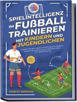 Spielintelligenz im Fußball trainieren mit Kindern und Jugendlichen: Gezielte Förderung der Handlungsschnelligkeit, Entscheidungsfindung & Taktikverhalten im Fußballtraining - inkl. Torhüter Guide Cover des Buches Spielintelligenz im Fußball trainieren mit Kindern und Jugendlichen: Gezielte Förderung der Handlungsschnelligkeit, Entscheidungsfindung & Taktikverhalten im Fußballtraining - inkl. Torhüter Guide (ISBN: 9783757601485)