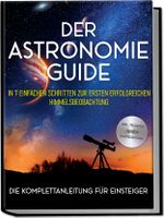 Der Astronomie Guide - Die Komplettanleitung für Einsteiger: In 7 einfachen Schritten zur ersten erfolgreichen Himmelsbeobachtung - inkl. Teleskop Guide & Kaufberatung Cover des Buches Der Astronomie Guide - Die Komplettanleitung für Einsteiger: In 7 einfachen Schritten zur ersten erfolgreichen Himmelsbeobachtung - inkl. Teleskop Guide & Kaufberatung (ISBN: 9783757602284)