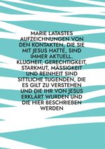 Marie Latastes Aufzeichnungen von den Kontakten, die sie mit Jesus hatte, sind immer aktuell. Klugheit, Gerechtigkeit, Starkmut, Mäßigkeit und Reinheit sind sittliche Tugenden, die es gilt zu verstehen und die ihr von Jesus erklärt wurden und die hier beschrieben werden Cover des Buches Marie Latastes Aufzeichnungen von den Kontakten, die sie mit Jesus hatte, sind immer aktuell. Klugheit, Gerechtigkeit, Starkmut, Mäßigkeit und Reinheit sind sittliche Tugenden, die es gilt zu verstehen und die ihr von Jesus erklärt wurden und die hier beschrieben werden (ISBN: 9783759769336)