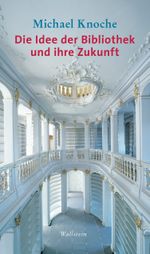 Die Idee der Bibliothek und ihre Zukunft Cover des Buches Die Idee der Bibliothek und ihre Zukunft (ISBN: 9783835332362)