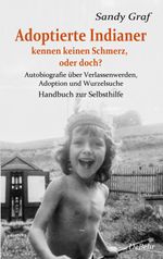 Adoptierte Indianer kennen keinen Schmerz, oder doch? - Autobiografie über Verlassenwerden, Adoption und Wurzelsuche - Handbuch zur Selbsthilfe Cover des Buches Adoptierte Indianer kennen keinen Schmerz, oder doch? - Autobiografie über Verlassenwerden, Adoption und Wurzelsuche - Handbuch zur Selbsthilfe (ISBN: 9783957539748)
