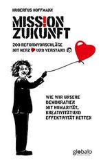 Mission Zukunft: 200 Reformvorschläge mit Herz und Verstand: Wie wir unsere Demokratien mit Humanität, Kreativität und Effektivität retten Cover des Buches Mission Zukunft: 200 Reformvorschläge mit Herz und Verstand: Wie wir unsere Demokratien mit Humanität, Kreativität und Effektivität retten (ISBN: 9783981830392)