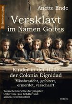 Versklavt im Namen Gottes - Missbraucht, gefoltert, ermordet, verscharrt Kinder in der Hölle der Colonia Dignidad - Tatsachenberichte der jüngsten Opfer von Paul Schäfer und seinen Helfershelfern Cover des Buches Versklavt im Namen Gottes - Missbraucht, gefoltert, ermordet, verscharrt Kinder in der Hölle der Colonia Dignidad - Tatsachenberichte der jüngsten Opfer von Paul Schäfer und seinen Helfershelfern (ISBN: 9783987271106)