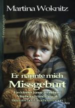 Er nannte mich Missgeburt - Ein kleiner Junge zwischen Missbrauch und Gewalt - Biografischer Tatsachen-Roman - Erinnerungen Cover des Buches Er nannte mich Missgeburt - Ein kleiner Junge zwischen Missbrauch und Gewalt - Biografischer Tatsachen-Roman - Erinnerungen (ISBN: 9783987272615)