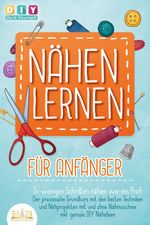 NÄHEN LERNEN FÜR ANFÄNGER - In wenigen Schritten nähen wie ein Profi: Der praxisnahe Grundkurs mit den besten Techniken und Nähprojekten mit und ohne Nähmaschine inkl. geniale DIY Nähideen Cover des Buches NÄHEN LERNEN FÜR ANFÄNGER - In wenigen Schritten nähen wie ein Profi: Der praxisnahe Grundkurs mit den besten Techniken und Nähprojekten mit und ohne Nähmaschine inkl. geniale DIY Nähideen (ISBN: 9783989350397)