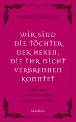 Wir sind die Töchter der Hexen, die ihr nicht verbrennen konntet. wild & sanft | stark & sensibel | entschlossen & frei. Lebe deine weibliche Intuition & Stärke – feiere Female Empowerment! Cover des Buches Wir sind die Töchter der Hexen, die ihr nicht verbrennen konntet. wild & sanft | stark & sensibel | entschlossen & frei. Lebe deine weibliche Intuition & Stärke – feiere Female Empowerment! (ISBN: 9783990602379)