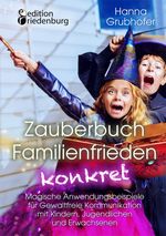 Zauberbuch Familienfrieden konkret - Magische Anwendungsbeispiele für Gewaltfreie Kommunikation mit Kindern, Jugendlichen und Erwachsenen Cover des Buches Zauberbuch Familienfrieden konkret - Magische Anwendungsbeispiele für Gewaltfreie Kommunikation mit Kindern, Jugendlichen und Erwachsenen (ISBN: 9783990820155)