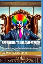 Reporting to Incompetence: How to Navigate Your Workday When the Inmates are Running the Asylum Cover des Buches Reporting to Incompetence: How to Navigate Your Workday When the Inmates are Running the Asylum (ISBN: 9798307720684)