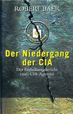 ROBERT BAER - Der Niedergang der CIA. Der Enthüllungsbericht eines CIA-Agenten. Aus dem amerikan. Engl. von Susanne Kuhlmann-Krieg und Michael Müller Cover des Buches ROBERT BAER - Der Niedergang der CIA. Der Enthüllungsbericht eines CIA-Agenten. Aus dem amerikan. Engl. von Susanne Kuhlmann-Krieg und Michael Müller (ISBN: B008J2EN1S)
