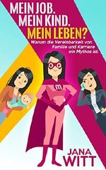 Mein Job. Mein Kind. Mein Leben?: Warum die Vereinbarkeit von Familie und Karriere ein Mythos ist Cover des Buches Mein Job. Mein Kind. Mein Leben?: Warum die Vereinbarkeit von Familie und Karriere ein Mythos ist (ISBN: B074XWVRWP)