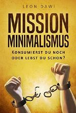 Mission Minimalismus: Konsumierst du noch oder lebst du schon?: Minimalismus leben & wohnen, Loslassen Lernen, Entrümpeln & Aufräumen, Minimalismus im Haus, mit Wenig glücklich sein & einfacher leben Cover des Buches Mission Minimalismus: Konsumierst du noch oder lebst du schon?: Minimalismus leben & wohnen, Loslassen Lernen, Entrümpeln & Aufräumen, Minimalismus im Haus, mit Wenig glücklich sein & einfacher leben (ISBN: B075HZB8F3)