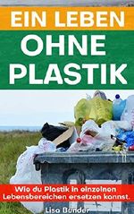Ein Leben ohne Plastik: Ratgeber: Wie du Plastik in einzelnen Lebensbereichen ersetzen kannst. Cover des Buches Ein Leben ohne Plastik: Ratgeber: Wie du Plastik in einzelnen Lebensbereichen ersetzen kannst. (ISBN: B07G5JYNYT)