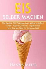 Eis selber machen: Die besten Eis Rezepte zum selber machen. Frozen Yoghurt, Sorbet, veganes Eis und Eis am Stiel für Jung und Alt. (German Edition) Cover des Buches Eis selber machen: Die besten Eis Rezepte zum selber machen. Frozen Yoghurt, Sorbet, veganes Eis und Eis am Stiel für Jung und Alt. (German Edition) (ISBN: B07HDPMBJH)