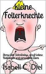kleine Folterknechte: Storys über Schreibabys, unzufriedene Kleinkinder und verzweifelte Eltern Cover des Buches kleine Folterknechte: Storys über Schreibabys, unzufriedene Kleinkinder und verzweifelte Eltern (ISBN: B07KGFJZTY)