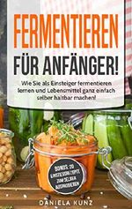 Fermentieren für Anfänger: Wie Sie als Einsteiger fermentieren lernen und Lebensmittel ganz einfach selber haltbar machen! Inklusive 20 Einstiegsrezepte zum selber ausprobieren. Cover des Buches Fermentieren für Anfänger: Wie Sie als Einsteiger fermentieren lernen und Lebensmittel ganz einfach selber haltbar machen! Inklusive 20 Einstiegsrezepte zum selber ausprobieren. (ISBN: B07KL6BVBM)