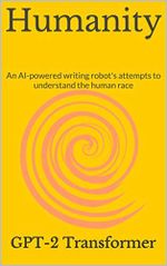 Humanity: An AI-powered writing robot's attempts to understand the human race (James Kennedy's experiments with GPT-2, the AI writing machine) (English Edition) Cover des Buches Humanity: An AI-powered writing robot's attempts to understand the human race (James Kennedy's experiments with GPT-2, the AI writing machine) (English Edition) (ISBN: B0855FDC5M)
