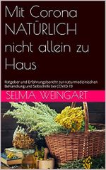 Mit Corona NATÜRLICH nicht allein zu Haus: Ratgeber und Erfahrungsbericht zur naturmedizinischen Behandlung und Selbsthilfe bei COVID-19 Cover des Buches Mit Corona NATÜRLICH nicht allein zu Haus: Ratgeber und Erfahrungsbericht zur naturmedizinischen Behandlung und Selbsthilfe bei COVID-19 (ISBN: B09NF494H5)