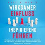 Wirksamer Einfluss - Inspirierend führen: Wie Sie die Macht der Beeinflussung nutzen. So motivieren Sie Menschen zu Höchstleistungen und entfesseln das volle Potenzial Ihrer Mitarbeiter Cover des Buches Wirksamer Einfluss - Inspirierend führen: Wie Sie die Macht der Beeinflussung nutzen. So motivieren Sie Menschen zu Höchstleistungen und entfesseln das volle Potenzial Ihrer Mitarbeiter (ISBN: B0C5JJB8QM)