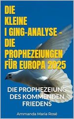 DIE KLEINE I GING-ANALYSE - DIE PROPHEZEIUNGEN FÜR EUROPA 2025: DIE PROPHEZEIUNG DES KOMMENDEN FRIEDENS Cover des Buches DIE KLEINE I GING-ANALYSE - DIE PROPHEZEIUNGEN FÜR EUROPA 2025: DIE PROPHEZEIUNG DES KOMMENDEN FRIEDENS (ISBN: B0CW1KSKNN)