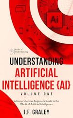 Understanding Artificial Intelligence Volume One: A Beginners Guide to the World of Artificial Intelligence (Understanding Artificial Intelligence {AI} Book 1) (English Edition) Cover des Buches Understanding Artificial Intelligence Volume One: A Beginners Guide to the World of Artificial Intelligence (Understanding Artificial Intelligence {AI} Book 1) (English Edition) (ISBN: B0DHGRWY3C)