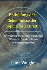 Enthüllung der Geheimnisse der Sophia Jesu Christi: Erforschung des göttlich-weiblichen Wesens in frühchristlichen Weisheitstraditionen Cover des Buches Enthüllung der Geheimnisse der Sophia Jesu Christi: Erforschung des göttlich-weiblichen Wesens in frühchristlichen Weisheitstraditionen (ISBN: B0DSB2LL15)