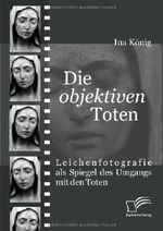 Die 'objektiven' Toten. Leichenfotografie als Spiegel des Umgangs mit den Toten Cover des Buches Die 'objektiven' Toten. Leichenfotografie als Spiegel des Umgangs mit den Toten (ISBN: 9783836664356)