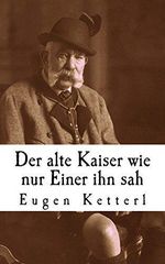Der alte Kaiser, wie nur Einer ihn sah: Der wahrheitsgetreue Bericht seines Leibkammerdieners Eugen Ketterl Cover des Buches Der alte Kaiser, wie nur Einer ihn sah: Der wahrheitsgetreue Bericht seines Leibkammerdieners Eugen Ketterl (ISBN: 9781518839948)
