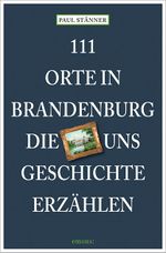 111 Orte in Brandenburg, die uns Geschichte erzählen Cover des Buches 111 Orte in Brandenburg, die uns Geschichte erzählen (ISBN: 9783740830540)