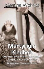 Martyrium Kindheit - Als mein Bruder sich umbrachte, verging Vater sich an mir - Biografischer Tatsachen-Roman Cover des Buches Martyrium Kindheit - Als mein Bruder sich umbrachte, verging Vater sich an mir - Biografischer Tatsachen-Roman (ISBN: 9783957538963)