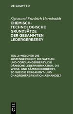 Sigismund Friedrich Hermbstädt: Chemisch-technologische Grundsätze... / Welcher die Justengerberey, die Saffian- und Corduangerberey, die dänische Lederfabrikation, die Weiß- und Sämischgerberey, so wie die Pergament- und Chagreinfabrikation abhandelt Cover des Buches Sigismund Friedrich Hermbstädt: Chemisch-technologische Grundsätze... / Welcher die Justengerberey, die Saffian- und Corduangerberey, die dänische Lederfabrikation, die Weiß- und Sämischgerberey, so wie die Pergament- und Chagreinfabrikation abhandelt (ISBN: 9783112639238)