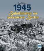 1945 - Bahnfahrten im zerstörten Berlin Cover des Buches 1945 - Bahnfahrten im zerstörten Berlin (ISBN: 9783613716766)