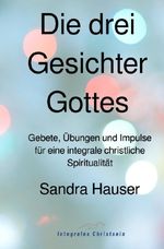 Die drei Gesichter Gottes: Gebete, Übungen und Impulse für eine integrale christliche Spiritualität Cover des Buches Die drei Gesichter Gottes: Gebete, Übungen und Impulse für eine integrale christliche Spiritualität (ISBN: 9783748554646)